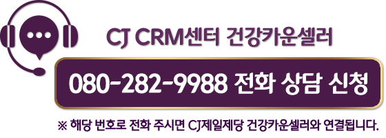 CJ CRM센터 건강카운셀러 080-282-9988 전화상담신청. ※ 해당 번호로 전화 주시면 CJ제일제당 건강카운셀러와 연결됩니다.