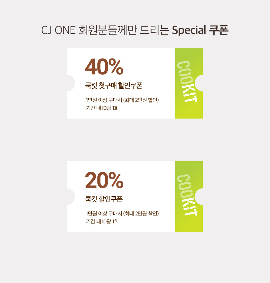 CJ ONE 회원분들께만 드리는 Special 쿠폰 1만원 이상 구매시 40% 쿡킷 첫구매 할인 쿠폰 1만이상 구매시 20% 쿡킷 할인쿠폰