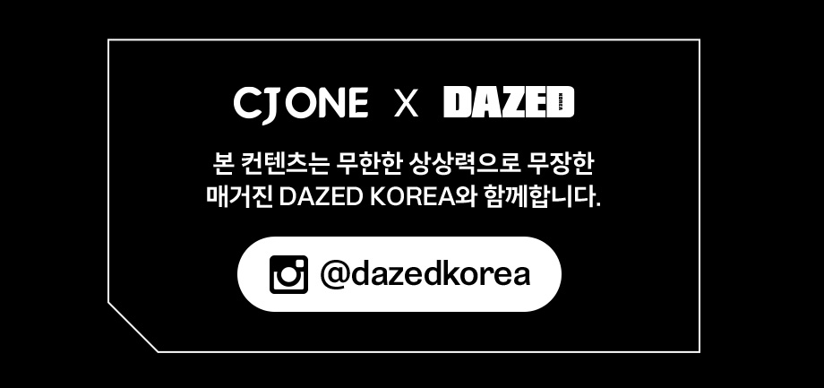 CJ ONE X DAZED본 컨텐츠는 무한한 상상력으로 무장한매거진 DAZED KOREA와 함께합니다.@dazedkorea